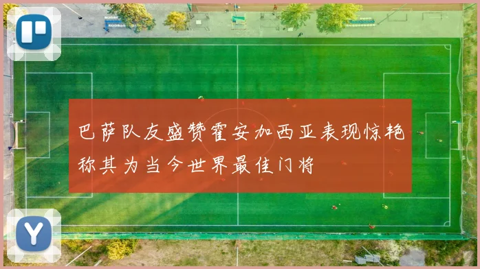 巴萨队友盛赞霍安加西亚表现惊艳称其为当今世界最佳门将
