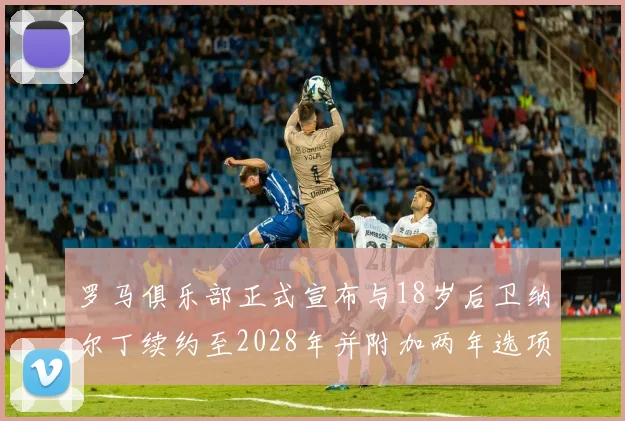 罗马俱乐部正式宣布与18岁后卫纳尔丁续约至2028年并附加两年选项
