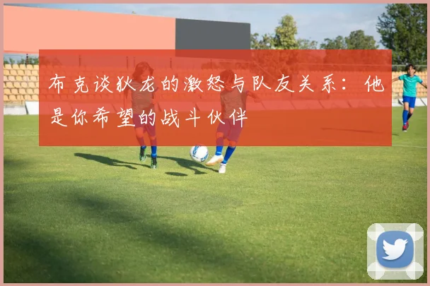 布克谈狄龙的激怒与队友关系：他是你希望的战斗伙伴