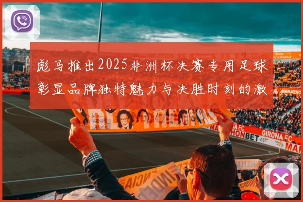 彪马推出2025非洲杯决赛专用足球彰显品牌独特魅力与决胜时刻的激情