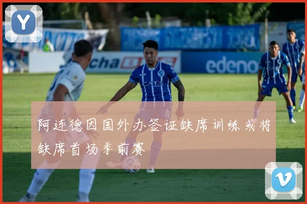 阿连德因国外办签证缺席训练或将缺席首场季前赛