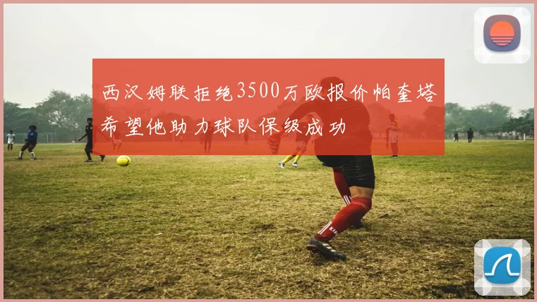 西汉姆联拒绝3500万欧报价帕奎塔希望他助力球队保级成功