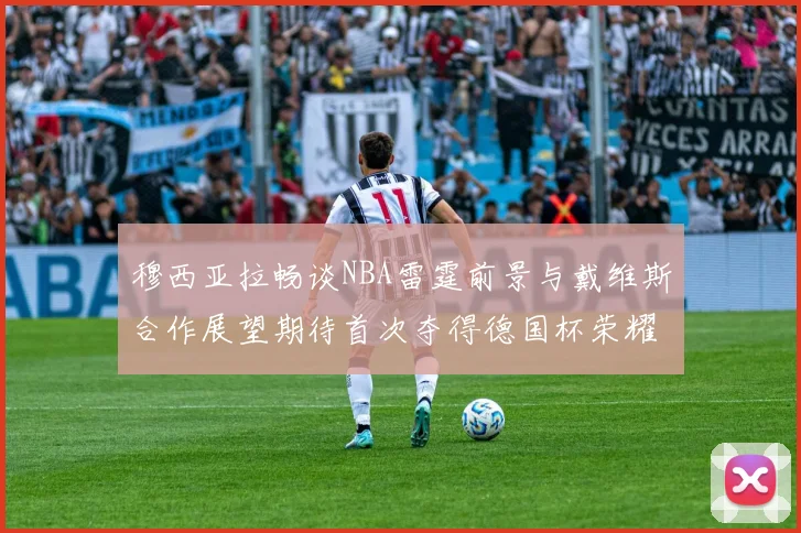 穆西亚拉畅谈NBA雷霆前景与戴维斯合作展望期待首次夺得德国杯荣耀