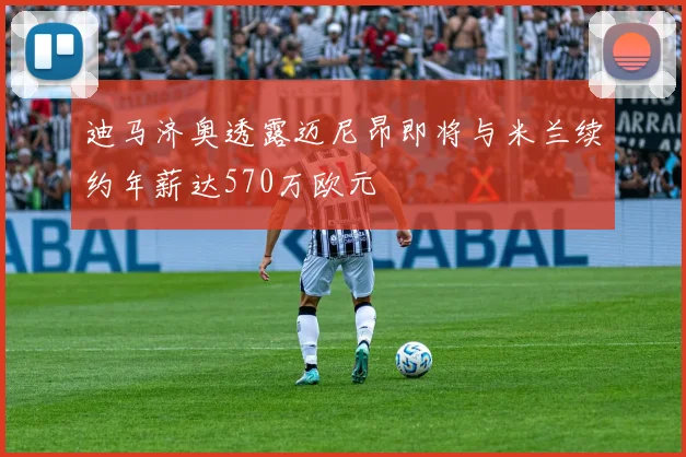 迪马济奥透露迈尼昂即将与米兰续约年薪达570万欧元