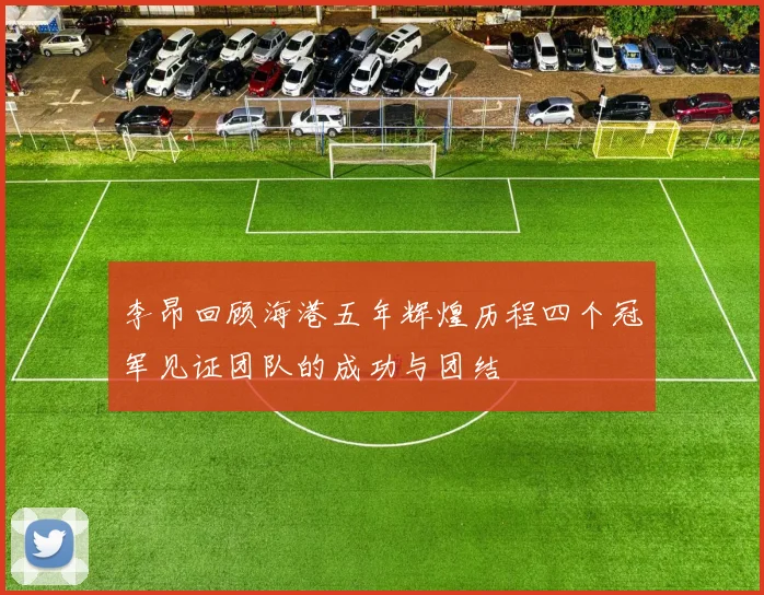 李昂回顾海港五年辉煌历程四个冠军见证团队的成功与团结